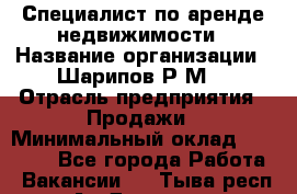 Специалист по аренде недвижимости › Название организации ­ Шарипов Р.М. › Отрасль предприятия ­ Продажи › Минимальный оклад ­ 35 000 - Все города Работа » Вакансии   . Тыва респ.,Ак-Довурак г.